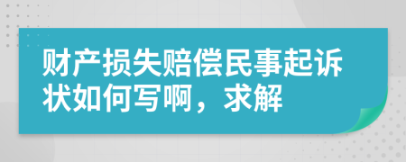 财产损失赔偿民事起诉状如何写啊，求解