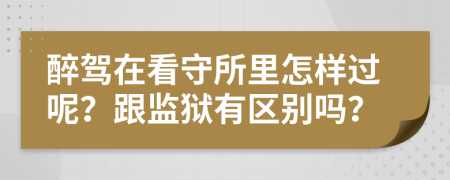 醉驾在看守所里怎样过呢？跟监狱有区别吗？