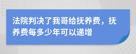 法院判决了我哥给抚养费，抚养费每多少年可以递增