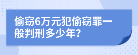 偷窃6万元犯偷窃罪一般判刑多少年？