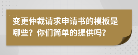 变更仲裁请求申请书的模板是哪些？你们简单的提供吗？