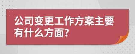 公司变更工作方案主要有什么方面？