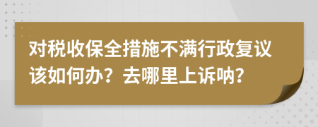 对税收保全措施不满行政复议该如何办？去哪里上诉呐？