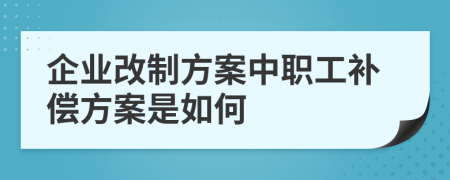 企业改制方案中职工补偿方案是如何