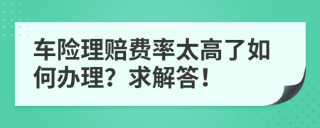 车险理赔费率太高了如何办理？求解答！