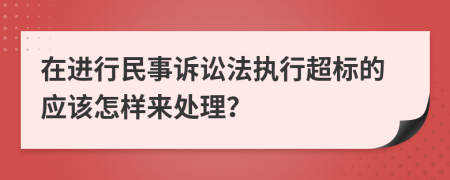 在进行民事诉讼法执行超标的应该怎样来处理？