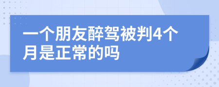 一个朋友醉驾被判4个月是正常的吗