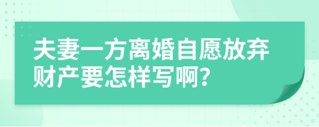 夫妻一方离婚自愿放弃财产要怎样写啊？