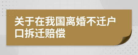 关于在我国离婚不迁户口拆迁赔偿