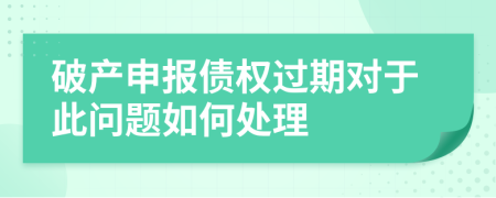 破产申报债权过期对于此问题如何处理