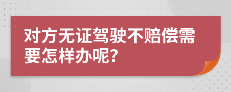 对方无证驾驶不赔偿需要怎样办呢？