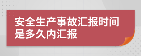 安全生产事故汇报时间是多久内汇报