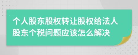 个人股东股权转让股权给法人股东个税问题应该怎么解决