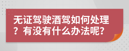 无证驾驶酒驾如何处理？有没有什么办法呢？