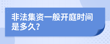 非法集资一般开庭时间是多久？