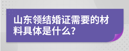 山东领结婚证需要的材料具体是什么？