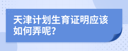 天津计划生育证明应该如何弄呢？