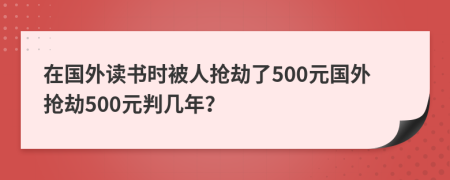 在国外读书时被人抢劫了500元国外抢劫500元判几年？