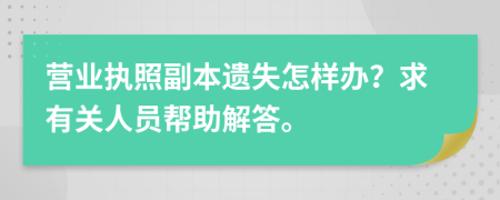 营业执照副本遗失怎样办？求有关人员帮助解答。