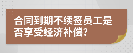 合同到期不续签员工是否享受经济补偿？