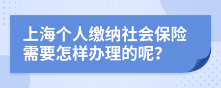 上海个人缴纳社会保险需要怎样办理的呢？