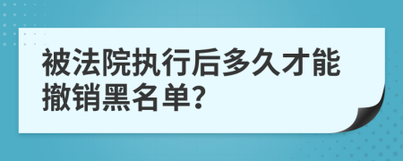 被法院执行后多久才能撤销黑名单？