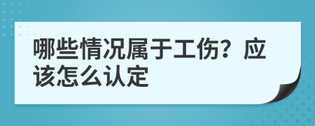 哪些情况属于工伤？应该怎么认定
