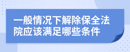 一般情况下解除保全法院应该满足哪些条件