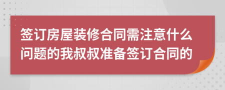 签订房屋装修合同需注意什么问题的我叔叔准备签订合同的