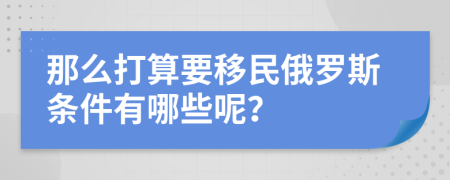 那么打算要移民俄罗斯条件有哪些呢？