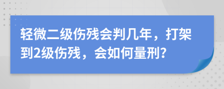 轻微二级伤残会判几年，打架到2级伤残，会如何量刑？