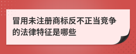 冒用未注册商标反不正当竞争的法律特征是哪些