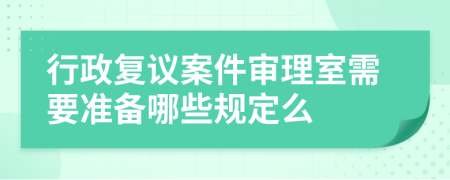 行政复议案件审理室需要准备哪些规定么