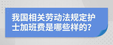 我国相关劳动法规定护士加班费是哪些样的？