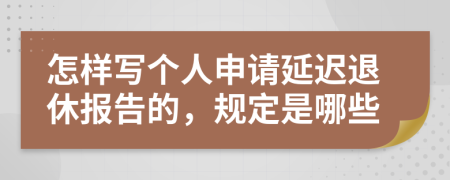 怎样写个人申请延迟退休报告的，规定是哪些
