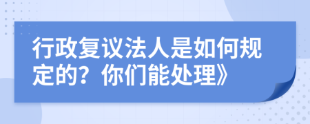 行政复议法人是如何规定的？你们能处理》
