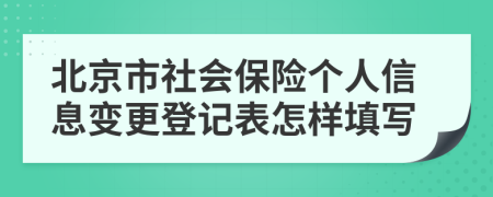 北京市社会保险个人信息变更登记表怎样填写