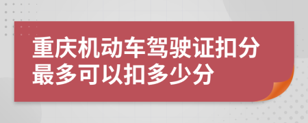 重庆机动车驾驶证扣分最多可以扣多少分