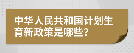 中华人民共和国计划生育新政策是哪些？