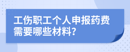 工伤职工个人申报药费需要哪些材料？