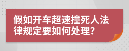 假如开车超速撞死人法律规定要如何处理？