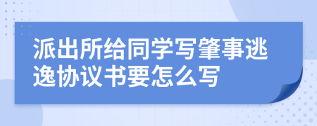 派出所给同学写肇事逃逸协议书要怎么写
