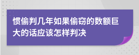 惯偷判几年如果偷窃的数额巨大的话应该怎样判决