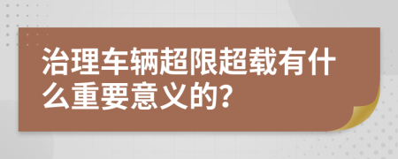 治理车辆超限超载有什么重要意义的？