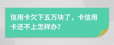 信用卡欠下五万块了，卡信用卡还不上怎样办？