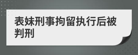 表妹刑事拘留执行后被判刑