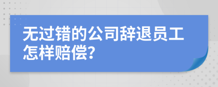 无过错的公司辞退员工怎样赔偿？