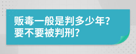 贩毒一般是判多少年？要不要被判刑？