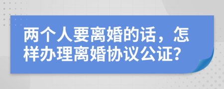 两个人要离婚的话，怎样办理离婚协议公证？