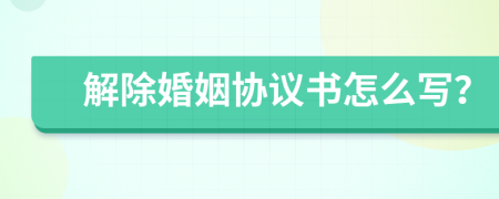 解除婚姻协议书怎么写？